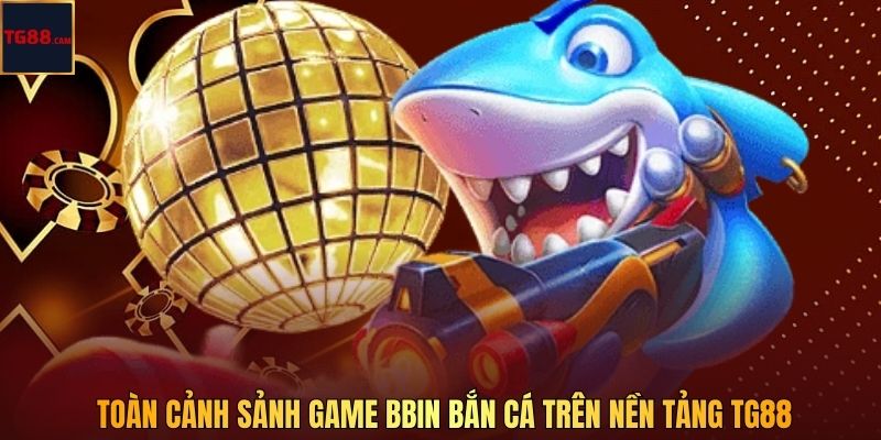 Toàn cảnh sảnh game BBIN bắn cá trên nền tảng TG88